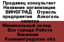 Продавец-консультант › Название организации ­ ВИНОГРАД › Отрасль предприятия ­ Алкоголь, напитки › Минимальный оклад ­ 1 - Все города Работа » Вакансии   . Калининградская обл.,Приморск г.